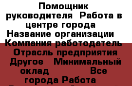 Помощник руководителя. Работа в центре города › Название организации ­ Компания-работодатель › Отрасль предприятия ­ Другое › Минимальный оклад ­ 35 000 - Все города Работа » Вакансии   . Алтайский край,Алейск г.